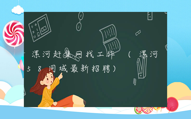 漯河赶集网找工作 (漯河58同城最新招聘)